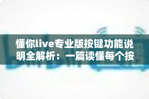 懂你live专业版按键功能说明全解析：一篇读懂每个按钮的高效直播操作指南