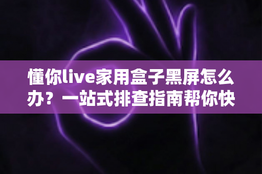 懂你live家用盒子黑屏怎么办?一站式排查指南帮你快速找回清晰画面 懂你live家用盒子黑屏怎么办?一站式排查指南帮你快速找回清晰画面