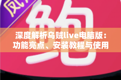 深度解析乌贼live电脑版：功能亮点、安装教程与使用体验全面指南