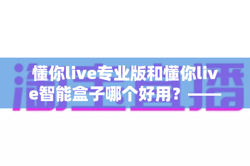 懂你live专业版和懂你live智能盒子哪个好用？——家庭K歌设备深度对比评测与选购指南