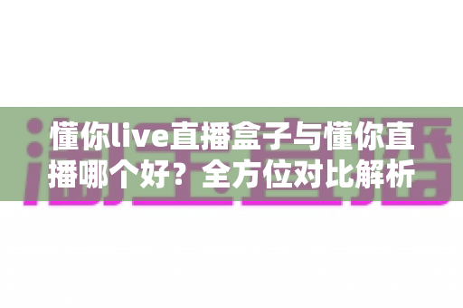 懂你live直播盒子与懂你直播哪个好?全方位对比解析助你找到最适合的直播方案 懂你live直播盒子与懂你直播哪个好?全方位对比解析助你找到最适合的直播方案