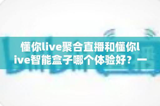 懂你live聚合直播和懂你live智能盒子哪个体验好?一篇讲透的深度对比指南 懂你live聚合直播和懂你live智能盒子哪个体验好?一篇讲透的深度对比指南