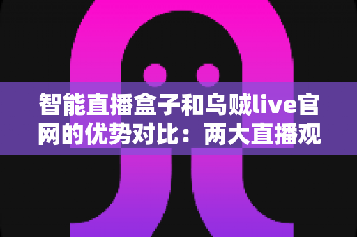 智能直播盒子和乌贼live官网的优势对比：两大直播观看方案全方位解析，帮你找到最适合的选择