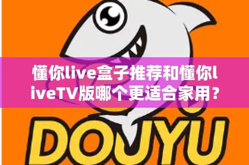 懂你live盒子推荐和懂你liveTV版哪个更适合家用？家庭影音设备深度对比与选购全指南