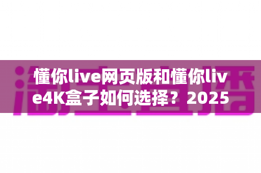 懂你live网页版和懂你live4K盒子如何选择?2025年最新选购指南,帮你找到最适合自己的观看方案 懂你live网页版和懂你live4K盒子如何选择?2025年最新选购指南,帮你找到最适合自己的观看方案