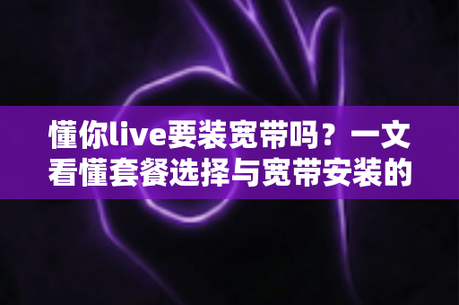 懂你live要装宽带吗？一文看懂套餐选择与宽带安装的实用指南