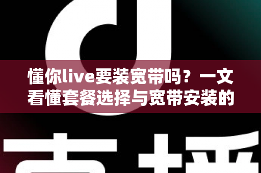懂你live要装宽带吗？一文看懂套餐选择与宽带安装的实用指南
