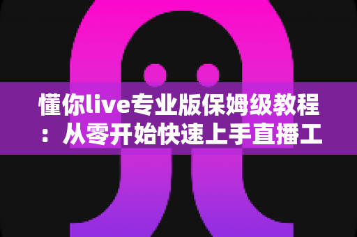 懂你live专业版保姆级教程：从零开始快速上手直播工具的完整指南