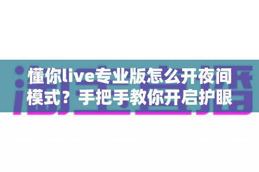懂你live专业版怎么开夜间模式?手把手教你开启护眼暗黑界面的完整教程 懂你live专业版怎么开夜间模式?手把手教你开启护眼暗黑界面的完整教程