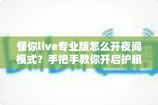 懂你live专业版怎么开夜间模式?手把手教你开启护眼暗黑界面的完整教程 懂你live专业版怎么开夜间模式?手把手教你开启护眼暗黑界面的完整教程