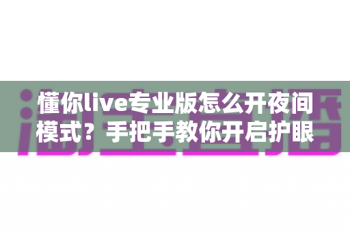 懂你live专业版怎么开夜间模式?手把手教你开启护眼暗黑界面的完整教程 懂你live专业版怎么开夜间模式?手把手教你开启护眼暗黑界面的完整教程