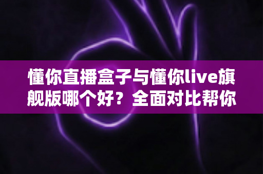 懂你直播盒子与懂你live旗舰版哪个好?全面对比帮你选对不选贵 懂你直播盒子与懂你live旗舰版哪个好?全面对比帮你选对不选贵