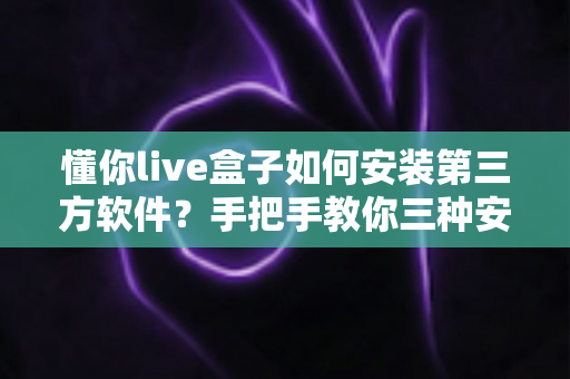 懂你live盒子如何安装第三方软件?手把手教你三种安装方法与避坑指南 懂你live盒子如何安装第三方软件?手把手教你三种安装方法与避坑指南