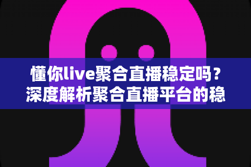 懂你live聚合直播稳定吗?深度解析聚合直播平台的稳定性与使用体验 懂你live聚合直播稳定吗?深度解析聚合直播平台的稳定性与使用体验