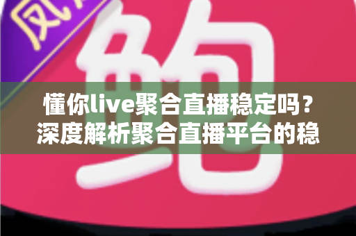 懂你live聚合直播稳定吗?深度解析聚合直播平台的稳定性与使用体验 懂你live聚合直播稳定吗?深度解析聚合直播平台的稳定性与使用体验