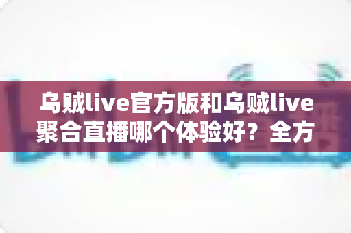 乌贼live官方版和乌贼live聚合直播哪个体验好?全方位深度对比帮你选出最适合的版本 乌贼live官方版和乌贼live聚合直播哪个体验好?全方位深度对比帮你选出最适合的版本