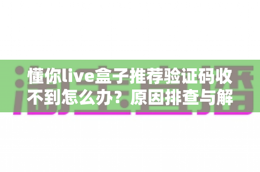 懂你live盒子推荐验证码收不到怎么办?原因排查与解决方法全指南 懂你live盒子推荐验证码收不到怎么办?原因排查与解决方法全指南