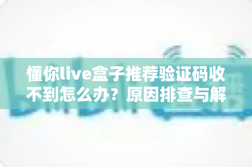 懂你live盒子推荐验证码收不到怎么办？原因排查与解决方法全指南