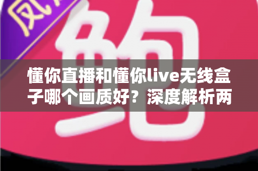 懂你直播和懂你live无线盒子哪个画质好?深度解析两者清晰度差异与选购全指南 懂你直播和懂你live无线盒子哪个画质好?深度解析两者清晰度差异与选购全指南
