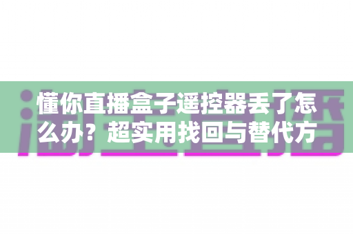 懂你直播盒子遥控器丢了怎么办?超实用找回与替代方案全攻略 懂你直播盒子遥控器丢了怎么办?超实用找回与替代方案全攻略
