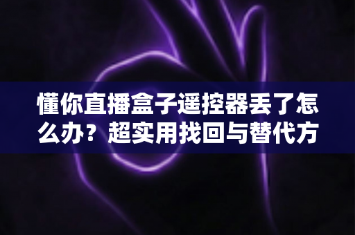 懂你直播盒子遥控器丢了怎么办？超实用找回与替代方案全攻略