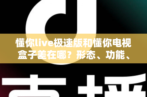 懂你live极速版和懂你电视盒子差在哪?形态、功能、体验三大维度深度对比与选购指南 懂你live极速版和懂你电视盒子差在哪?形态、功能、体验三大维度深度对比与选购指南