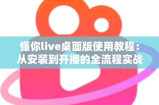懂你live桌面版使用教程:从安装到开播的全流程实战指南 懂你live桌面版使用教程:从安装到开播的全流程实战指南