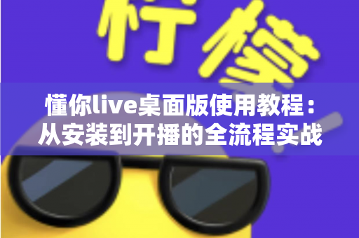 懂你live桌面版使用教程：从安装到开播的全流程实战指南