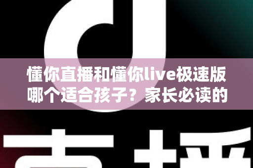 懂你直播和懂你live极速版哪个适合孩子？家长必读的全面对比与安全使用指南