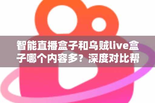 智能直播盒子和乌贼live盒子哪个内容多?深度对比帮你选对不踩坑 智能直播盒子和乌贼live盒子哪个内容多?深度对比帮你选对不踩坑