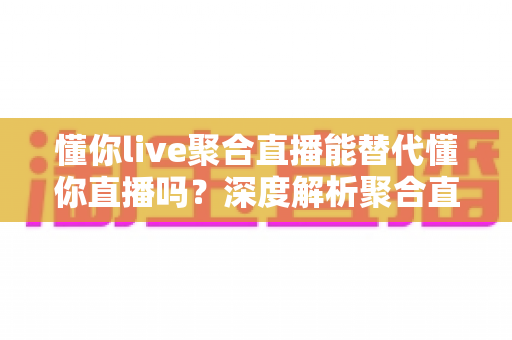 懂你live聚合直播能替代懂你直播吗?深度解析聚合直播与原版直播的取舍之道 懂你live聚合直播能替代懂你直播吗?深度解析聚合直播与原版直播的取舍之道