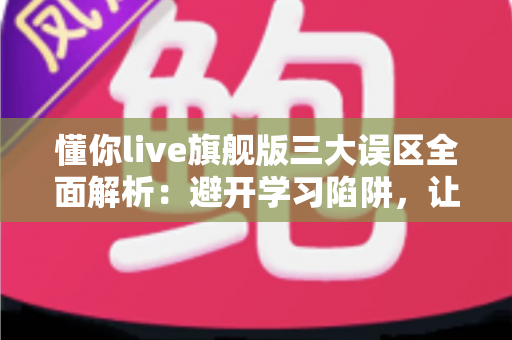 懂你live旗舰版三大误区全面解析:避开学习陷阱,让英语提升之路事半功倍 懂你live旗舰版三大误区全面解析:避开学习陷阱,让英语提升之路事半功倍
