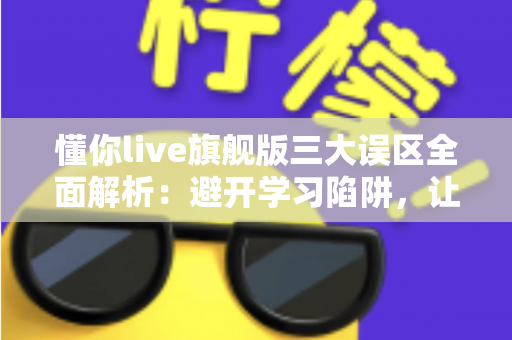 懂你live旗舰版三大误区全面解析:避开学习陷阱,让英语提升之路事半功倍 懂你live旗舰版三大误区全面解析:避开学习陷阱,让英语提升之路事半功倍