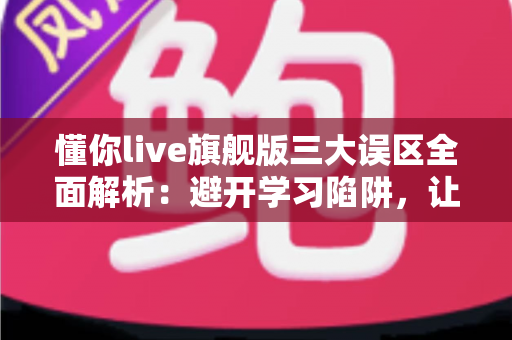 懂你live旗舰版三大误区全面解析:避开学习陷阱,让英语提升之路事半功倍 懂你live旗舰版三大误区全面解析:避开学习陷阱,让英语提升之路事半功倍