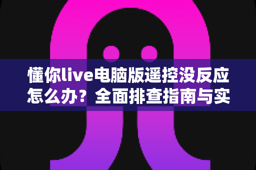懂你live电脑版遥控没反应怎么办?全面排查指南与实用解决方案帮你快速恢复直播操控 懂你live电脑版遥控没反应怎么办?全面排查指南与实用解决方案帮你快速恢复直播操控
