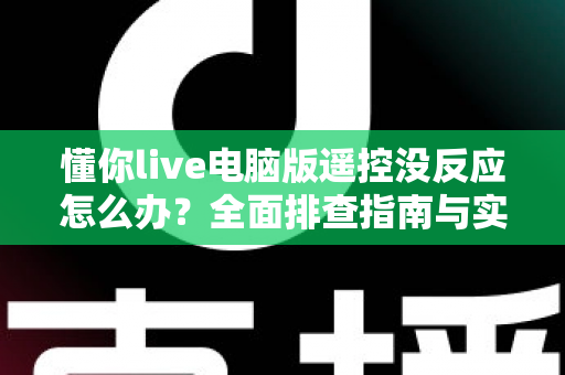 懂你live电脑版遥控没反应怎么办？全面排查指南与实用解决方案帮你快速恢复直播操控