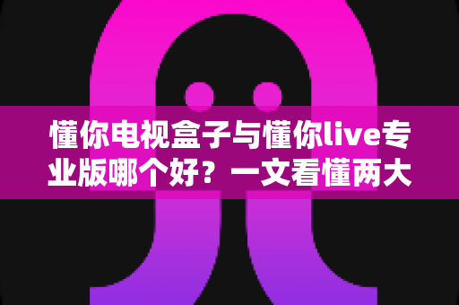 懂你电视盒子与懂你live专业版哪个好?一文看懂两大观影方案的真实差异 懂你电视盒子与懂你live专业版哪个好?一文看懂两大观影方案的真实差异