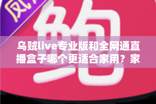 乌贼live专业版和全网通直播盒子哪个更适合家用？家庭观影方案深度对比与选购指南