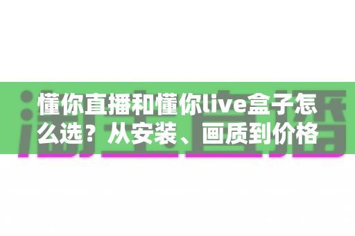 懂你直播和懂你live盒子怎么选?从安装、画质到价格的全维度选购指南 懂你直播和懂你live盒子怎么选?从安装、画质到价格的全维度选购指南