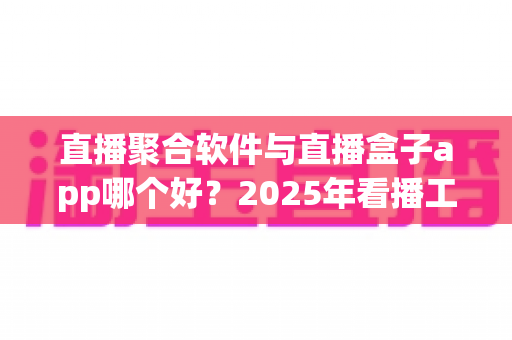 直播聚合软件与直播盒子app哪个好?2025年看播工具超全对比指南,帮你一次选对不踩坑 直播聚合软件与直播盒子app哪个好?2025年看播工具超全对比指南,帮你一次选对不踩坑