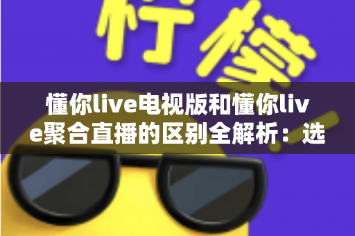 懂你live电视版和懂你live聚合直播的区别全解析：选对版本让大屏观影体验升级