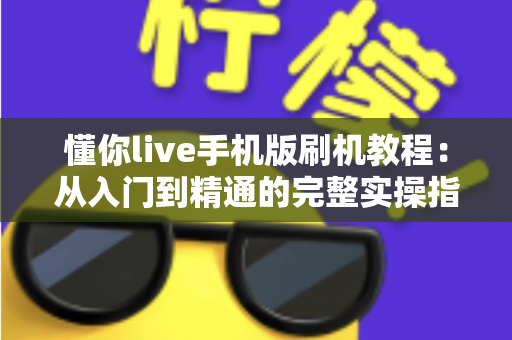 懂你live手机版刷机教程:从入门到精通的完整实操指南与避坑手册 懂你live手机版刷机教程:从入门到精通的完整实操指南与避坑手册