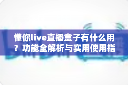 懂你live直播盒子有什么用?功能全解析与实用使用指南 懂你live直播盒子有什么用?功能全解析与实用使用指南