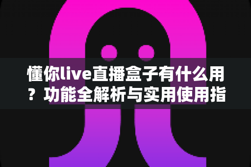懂你live直播盒子有什么用?功能全解析与实用使用指南 懂你live直播盒子有什么用?功能全解析与实用使用指南