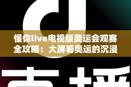 懂你live电视版奥运会观赛全攻略：大屏看奥运的沉浸式体验指南