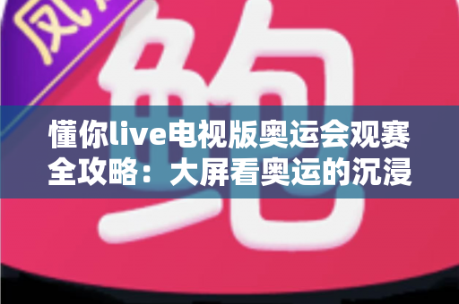 懂你live电视版奥运会观赛全攻略：大屏看奥运的沉浸式体验指南