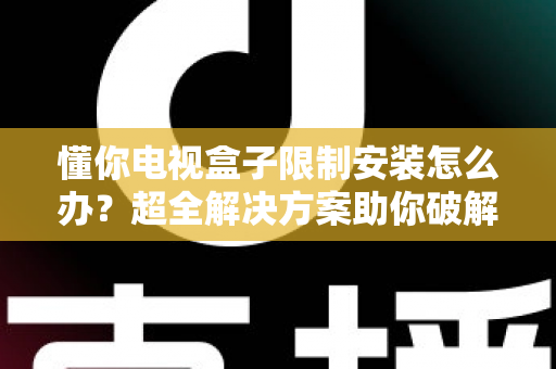 懂你电视盒子限制安装怎么办?超全解决方案助你破解安装限制,畅享自由观影体验 懂你电视盒子限制安装怎么办?超全解决方案助你破解安装限制,畅享自由观影体验