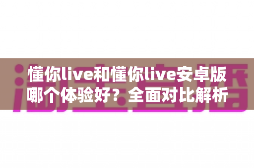 懂你live和懂你live安卓版哪个体验好?全面对比解析帮你选出最佳选择 懂你live和懂你live安卓版哪个体验好?全面对比解析帮你选出最佳选择