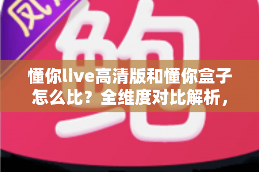 懂你live高清版和懂你盒子怎么比？全维度对比解析，帮你选对最合适的家庭K歌方案