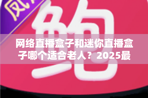 网络直播盒子和迷你直播盒子哪个适合老人?2025最新孝心选购指南,一文读懂爸妈的电视需求 网络直播盒子和迷你直播盒子哪个适合老人?2025最新孝心选购指南,一文读懂爸妈的电视需求